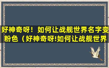 好神奇呀！如何让战舰世界名字变粉色（好神奇呀!如何让战舰世界名字变粉色）