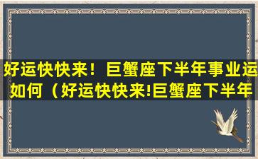 好运快快来！巨蟹座下半年事业运如何（好运快快来!巨蟹座下半年事业运如何）