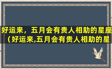 好运来，五月会有贵人相助的星座（好运来,五月会有贵人相助的星座是什么）