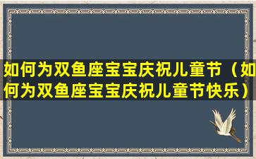 如何为双鱼座宝宝庆祝儿童节（如何为双鱼座宝宝庆祝儿童节快乐）