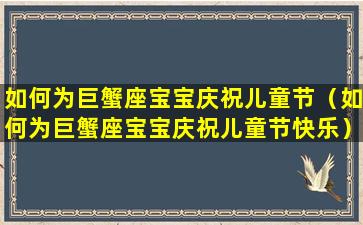 如何为巨蟹座宝宝庆祝儿童节（如何为巨蟹座宝宝庆祝儿童节快乐）