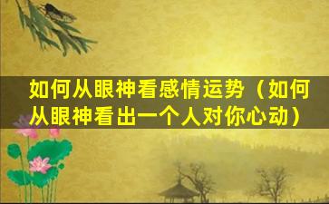 如何从眼神看感情运势（如何从眼神看出一个人对你心动）