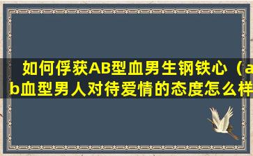 如何俘获AB型血男生钢铁心（ab血型男人对待爱情的态度怎么样）