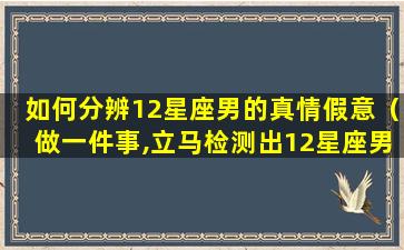 如何分辨12星座男的真情假意（做一件事,立马检测出12星座男爱不爱你!）