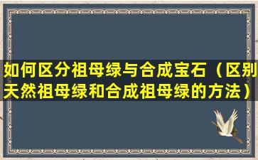 如何区分祖母绿与合成宝石（区别天然祖母绿和合成祖母绿的方法）