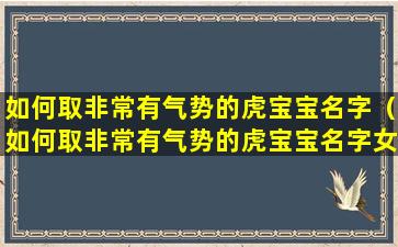 如何取非常有气势的虎宝宝名字（如何取非常有气势的虎宝宝名字女孩）