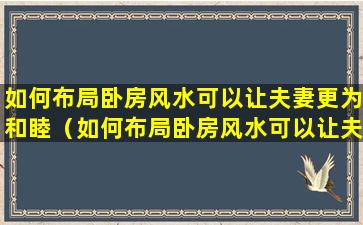 如何布局卧房风水可以让夫妻更为和睦（如何布局卧房风水可以让夫妻更为和睦相处）