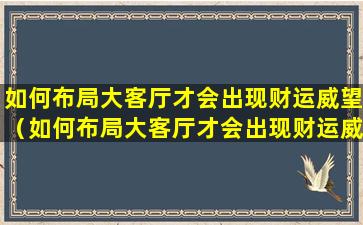 如何布局大客厅才会出现财运威望（如何布局大客厅才会出现财运威望问题）