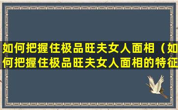 如何把握住极品旺夫女人面相（如何把握住极品旺夫女人面相的特征）