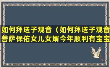 如何拜送子观音（如何拜送子观音菩萨保佑女儿女婿今年顺利有宝宝）