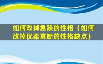 如何改掉急躁的性格（如何改掉优柔寡断的性格缺点）