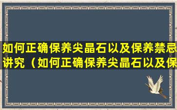 如何正确保养尖晶石以及保养禁忌讲究（如何正确保养尖晶石以及保养禁忌讲究呢）