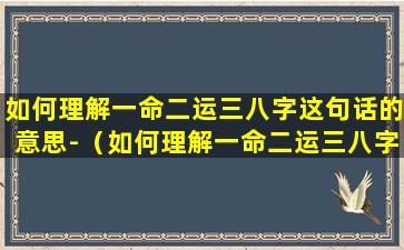 如何理解一命二运三八字这句话的意思-（如何理解一命二运三八字这句话的意思）