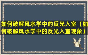 如何破解风水学中的反光入室（如何破解风水学中的反光入室现象）