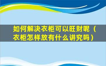 如何解决衣柜可以旺财呢（衣柜怎样放有什么讲究吗）