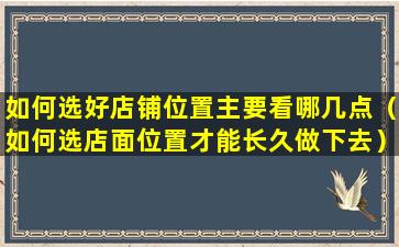 如何选好店铺位置主要看哪几点（如何选店面位置才能长久做下去）