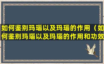 如何鉴别玛瑙以及玛瑙的作用（如何鉴别玛瑙以及玛瑙的作用和功效）