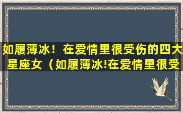 如履薄冰！在爱情里很受伤的四大星座女（如履薄冰!在爱情里很受伤的四大星座女）