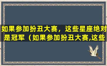 如果参加扮丑大赛，这些星座绝对是冠军（如果参加扮丑大赛,这些星座绝对是冠军吗）