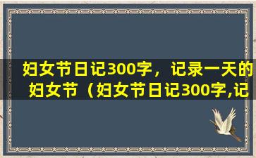 妇女节日记300字，记录一天的妇女节（妇女节日记300字,记录一天的妇女节）