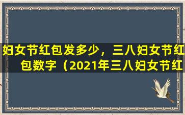 妇女节红包发多少，三八妇女节红包数字（2021年三八妇女节红包发多少数字合适）