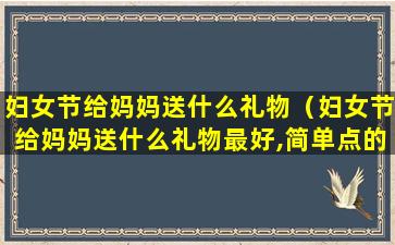 妇女节给妈妈送什么礼物（妇女节给妈妈送什么礼物最好,简单点的）