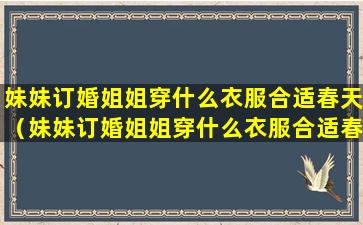 妹妹订婚姐姐穿什么衣服合适春天（妹妹订婚姐姐穿什么衣服合适春天穿的）