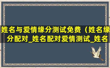 姓名与爱情缘分测试免费（姓名缘分配对_姓名配对爱情测试_姓名缘分测试两人关系）