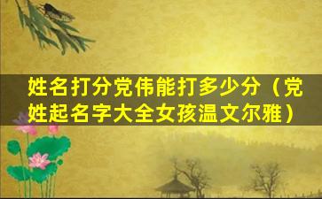 姓名打分党伟能打多少分（党姓起名字大全女孩温文尔雅）