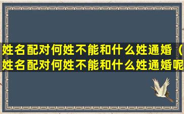 姓名配对何姓不能和什么姓通婚（姓名配对何姓不能和什么姓通婚呢）