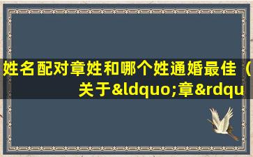 姓名配对章姓和哪个姓通婚最佳（关于“章”姓的历史和现状的研究报告）