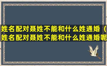 姓名配对聂姓不能和什么姓通婚（姓名配对聂姓不能和什么姓通婚呢）