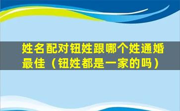 姓名配对钮姓跟哪个姓通婚最佳（钮姓都是一家的吗）