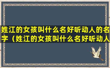 姓江的女孩叫什么名好听动人的名字（姓江的女孩叫什么名好听动人的名字有哪些）