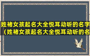 姓褚女孩起名大全悦耳动听的名字（姓褚女孩起名大全悦耳动听的名字是什么）