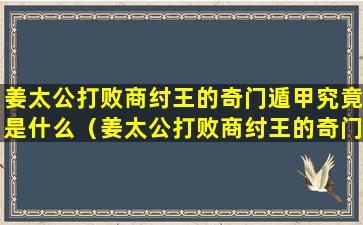 姜太公打败商纣王的奇门遁甲究竟是什么（姜太公打败商纣王的奇门遁甲究竟是什么样子）