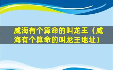 威海有个算命的叫龙王（威海有个算命的叫龙王地址）