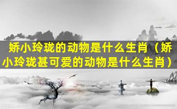 娇小玲珑的动物是什么生肖（娇小玲珑甚可爱的动物是什么生肖）