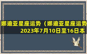 娜迪亚星座运势（娜迪亚星座运势2023年7月10日至16日本周运势）