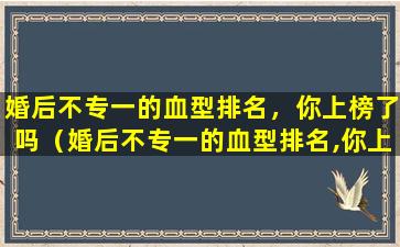 婚后不专一的血型排名，你上榜了吗（婚后不专一的血型排名,你上榜了吗）