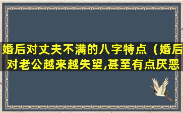 婚后对丈夫不满的八字特点（婚后对老公越来越失望,甚至有点厌恶感）