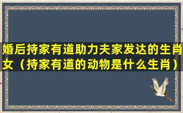 婚后持家有道助力夫家发达的生肖女（持家有道的动物是什么生肖）