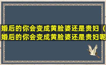 婚后的你会变成黄脸婆还是贵妇（婚后的你会变成黄脸婆还是贵妇呢）