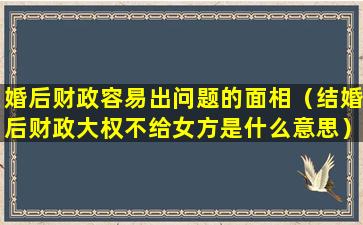 婚后财政容易出问题的面相（结婚后财政大权不给女方是什么意思）