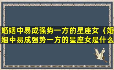 婚姻中易成强势一方的星座女（婚姻中易成强势一方的星座女是什么）