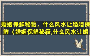 婚姻保鲜秘籍，什么风水让婚姻保鲜（婚姻保鲜秘籍,什么风水让婚姻保鲜）