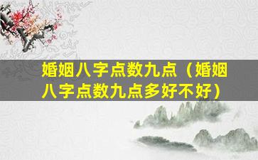 婚姻八字点数九点（婚姻八字点数九点多好不好）