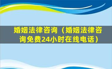 婚姻法律咨询（婚姻法律咨询免费24小时在线电话）