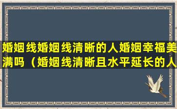 婚姻线婚姻线清晰的人婚姻幸福美满吗（婚姻线清晰且水平延长的人）