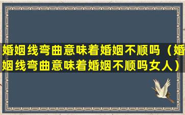 婚姻线弯曲意味着婚姻不顺吗（婚姻线弯曲意味着婚姻不顺吗女人）